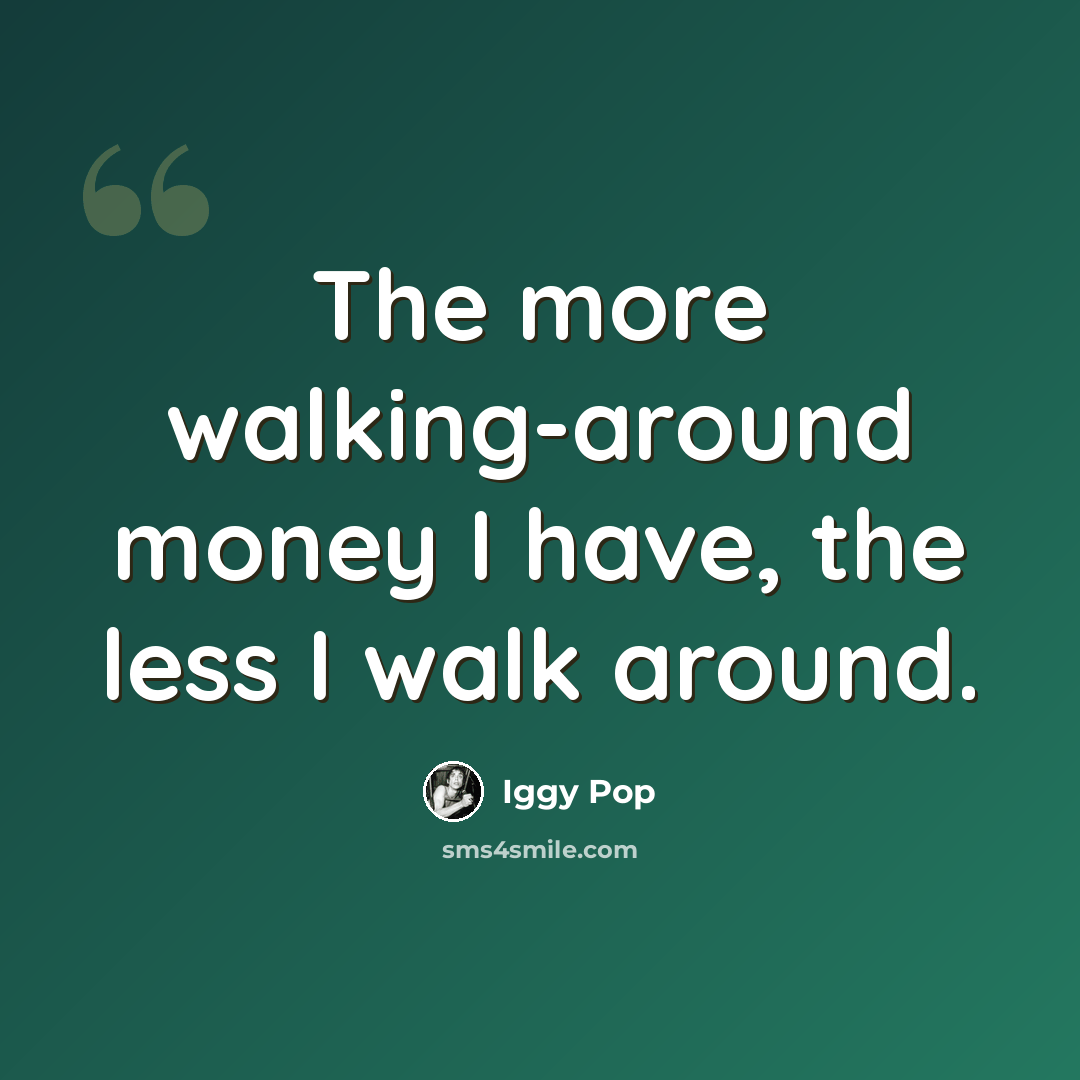 “The more walking-around money I have, the less I walk around.” quote by Iggy Pop