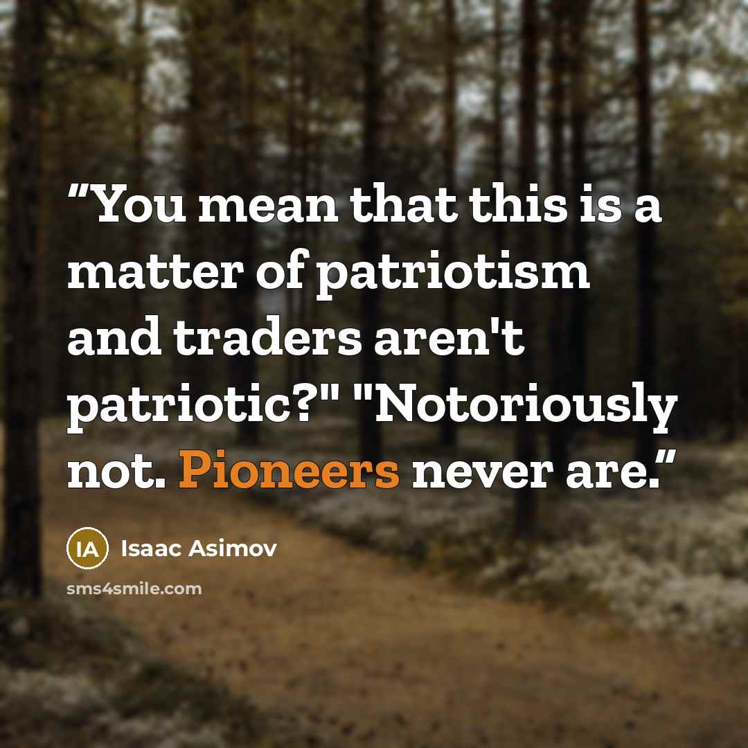 “You mean that this is a matter of patriotism and traders aren't patriotic?" "Notoriously not. Pioneers never are.” quote by Isaac Asimov