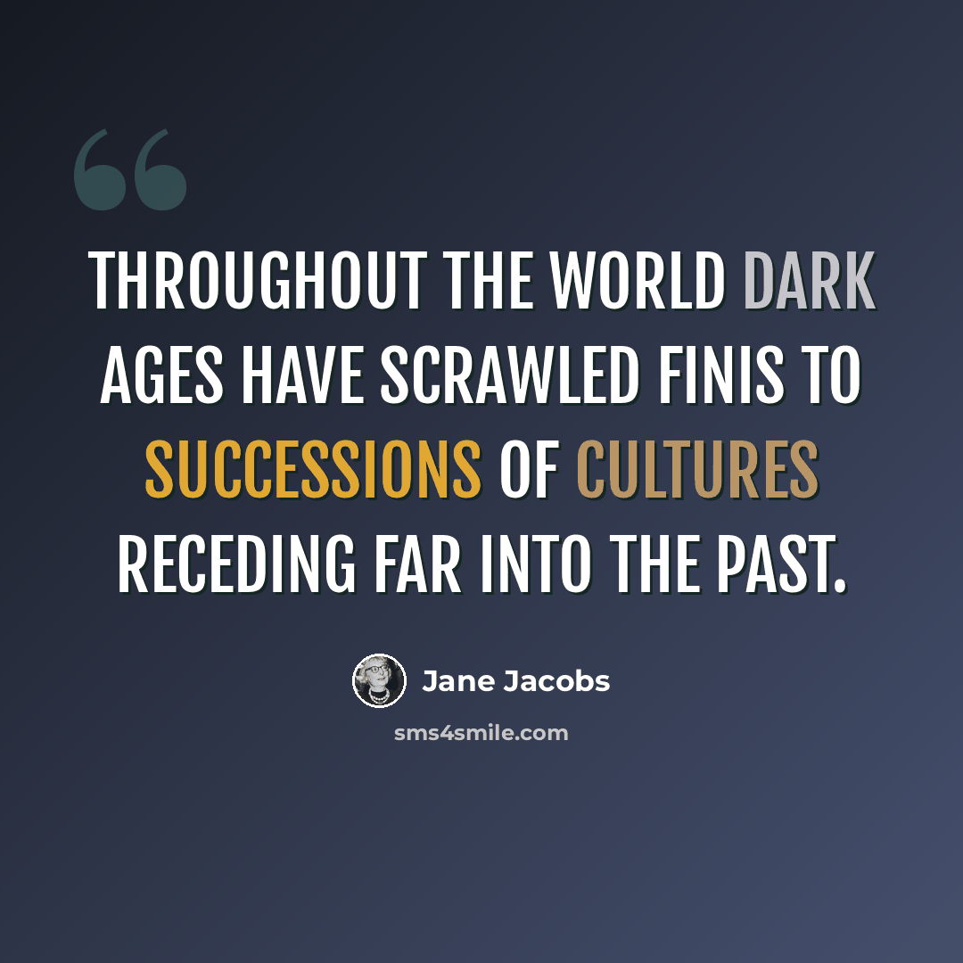 “Throughout the world Dark Ages have scrawled finis to successions of cultures receding far into the past.” quote by Jane Jacobs