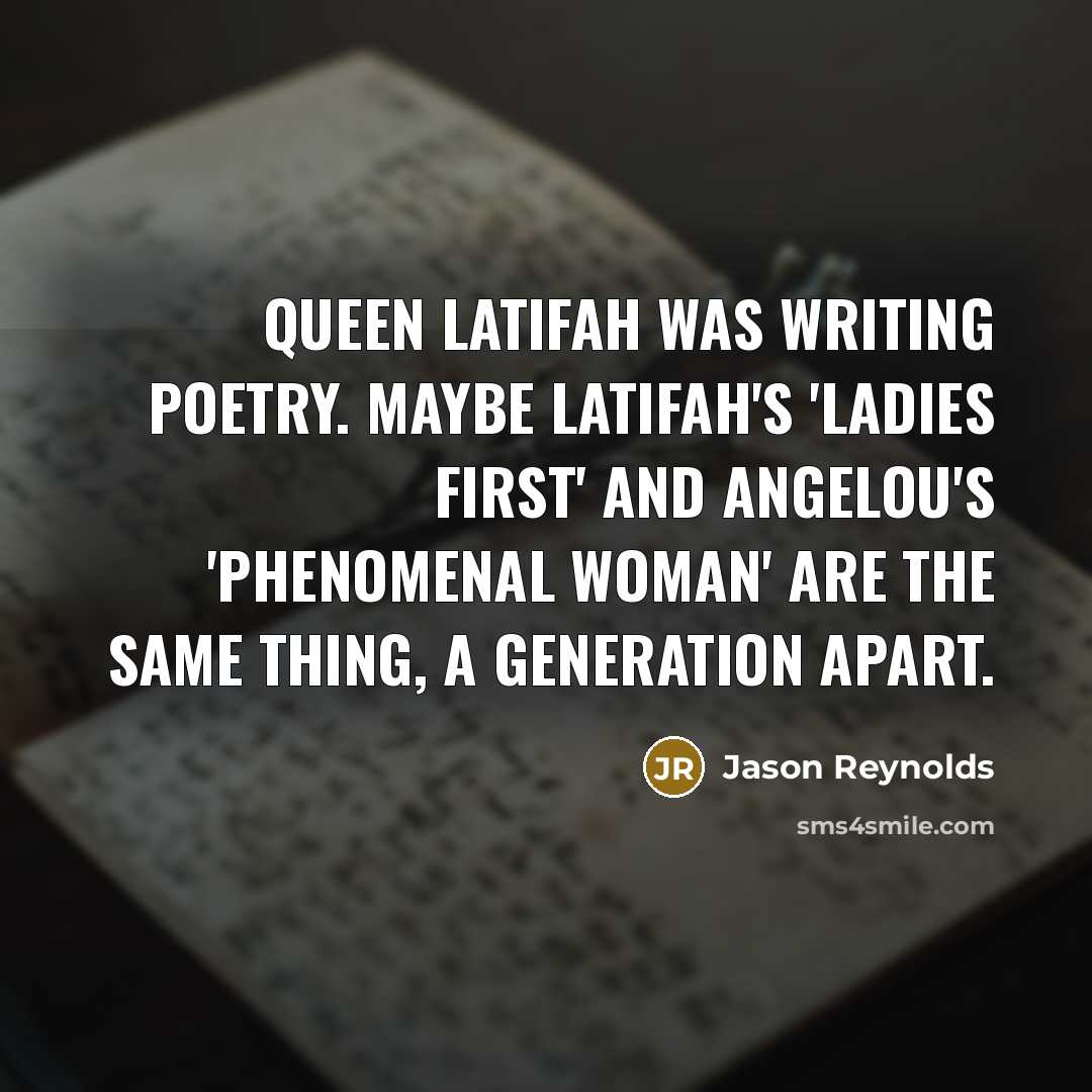 “Queen Latifah was writing poetry. Maybe Latifah's 'Ladies First' and Angelou's 'Phenomenal Woman' are the same thing, a generation apart.” quote by Jason Reynolds
