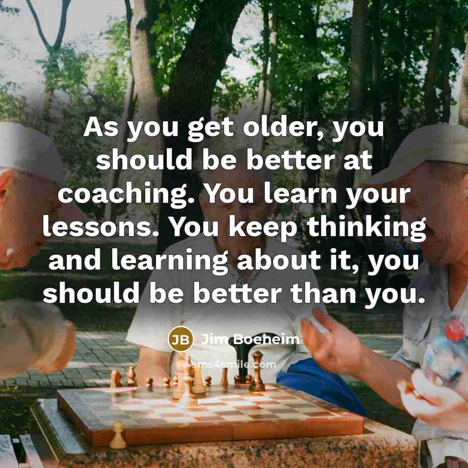 “As you get older, you should be better at coaching. You learn your lessons. You keep thinking and learning about it, you should be better than you.” quote by Jim Boeheim