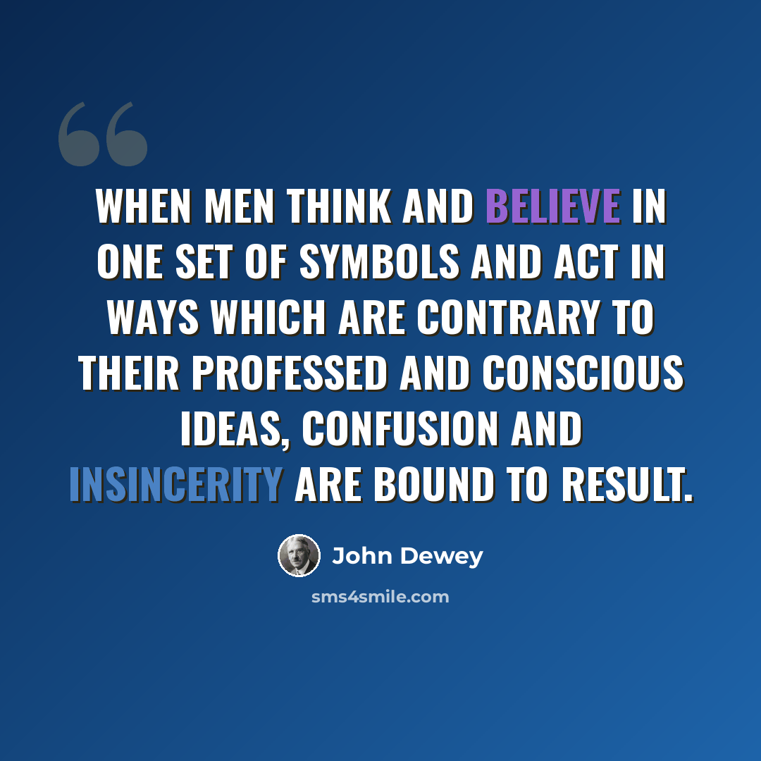 “When men think and believe in one set of symbols and act in ways which are contrary to their professed and conscious ideas, confusion and insincerity are bound to result.” quote by John Dewey