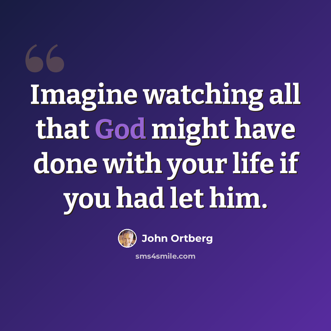 “Imagine watching all that God might have done with your life if you had let him.” quote by John Ortberg