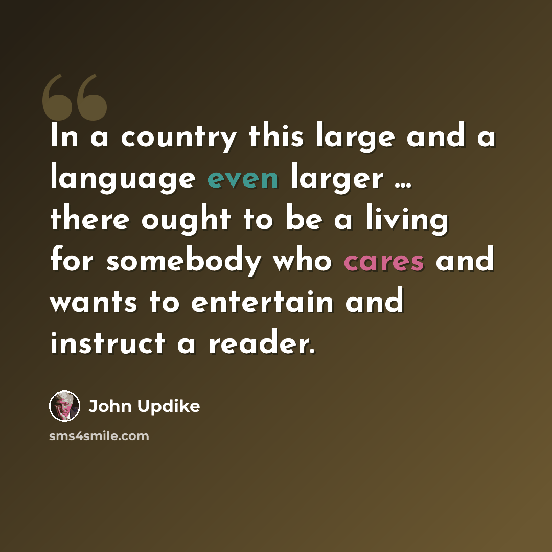 “In a country this large and a language even larger ... there ought to be a living for somebody who cares and wants to entertain and instruct a reader.” quote by John Updike