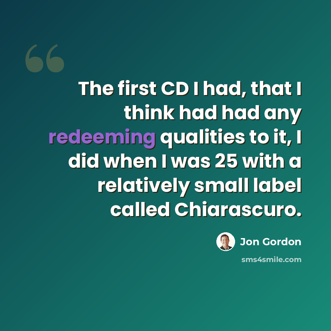 “The first CD I had, that I think had had any redeeming qualities to it, I did when I was 25 with a relatively small label called Chiarascuro.” quote by Jon Gordon