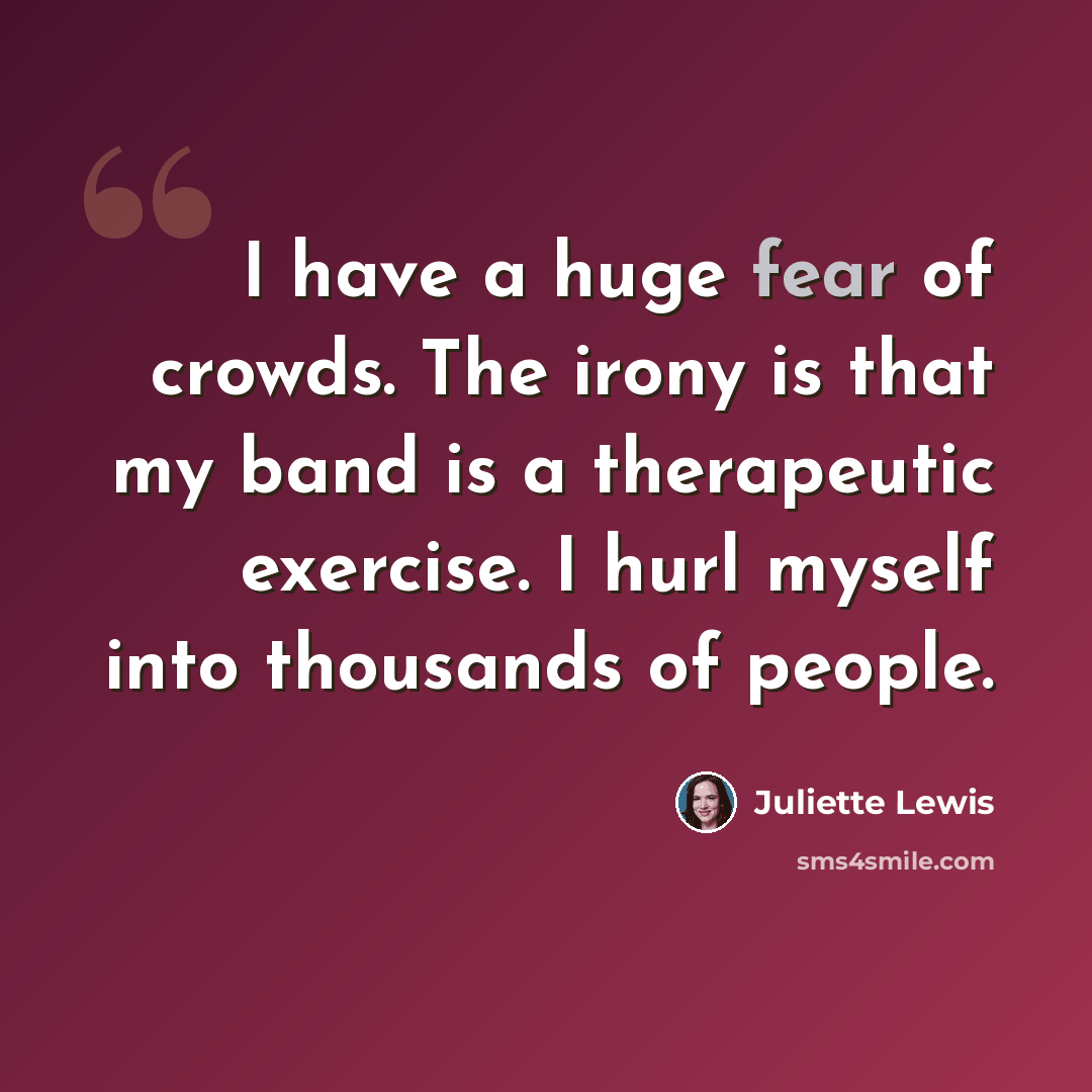 “I have a huge fear of crowds. The irony is that my band is a therapeutic exercise. I hurl myself into thousands of people.” quote by Juliette Lewis