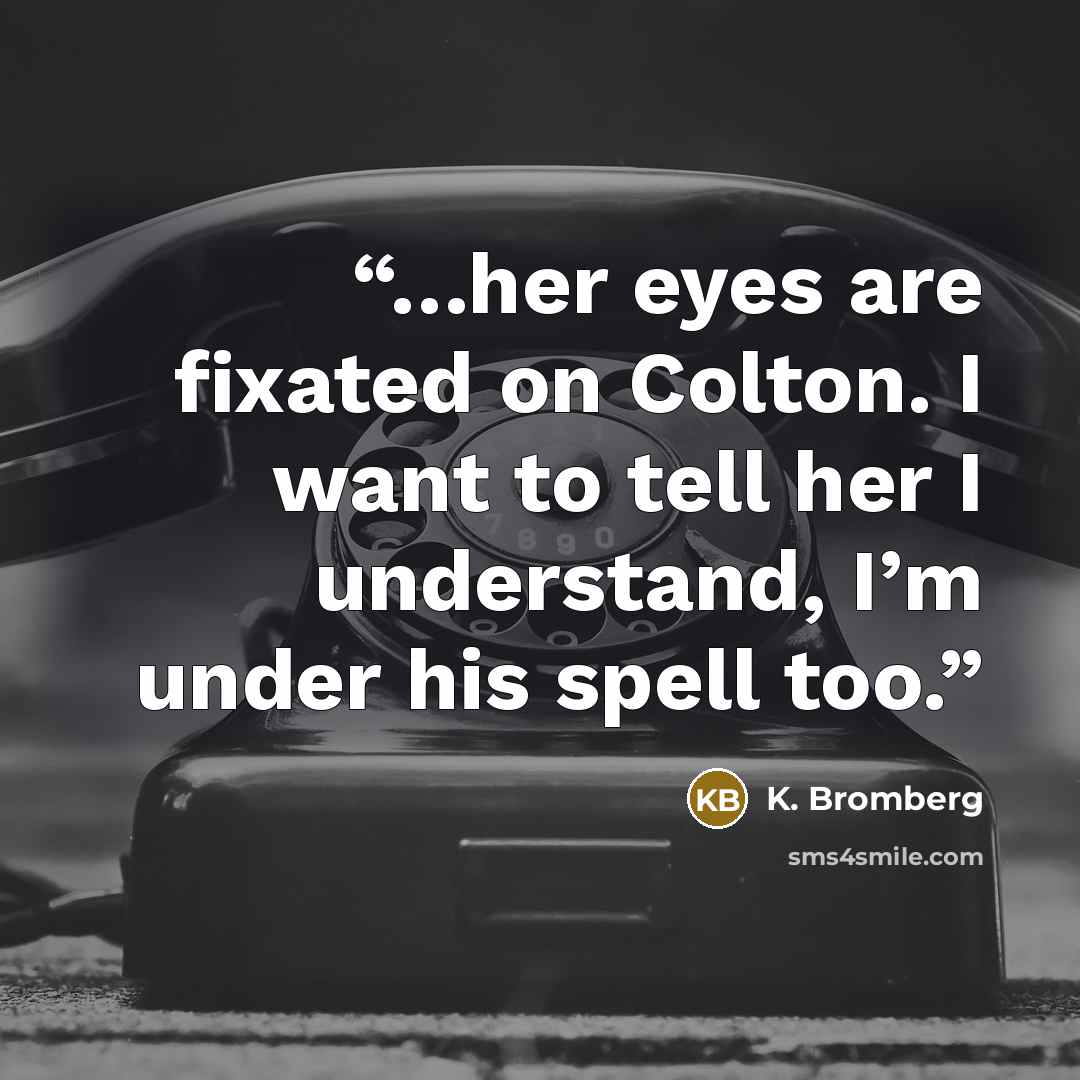 “…her eyes are fixated on Colton. I want to tell her I understand, I’m under his spell too.” quote by K. Bromberg