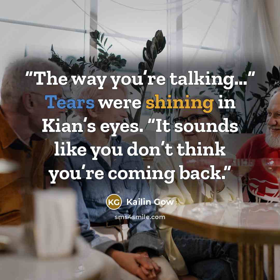 “The way you’re talking…” Tears were shining in Kian’s eyes. “It sounds like you don’t think you’re coming back.” quote by Kailin Gow