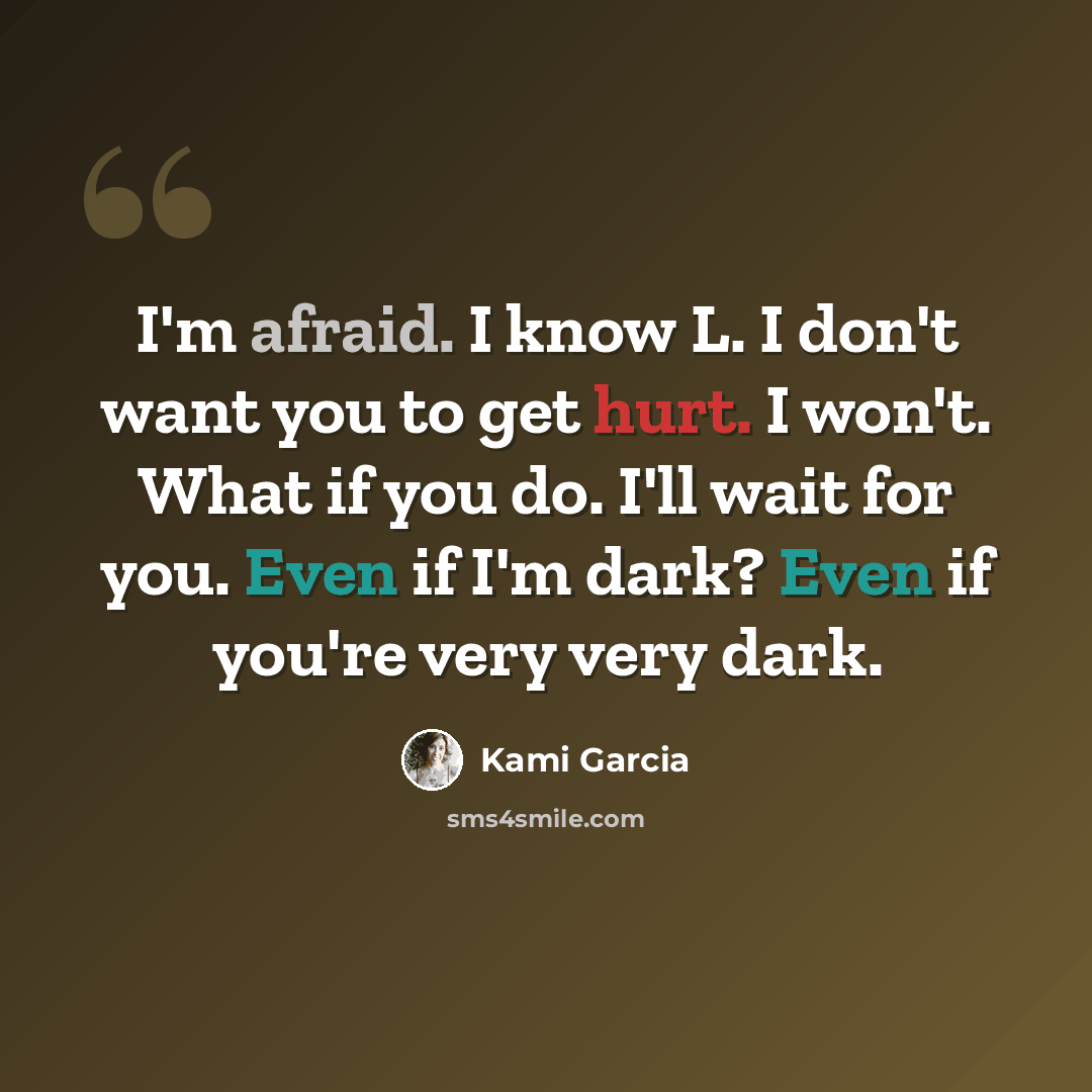 “I'm afraid. I know L. I don't want you to get hurt. I won't. What if you do. I'll wait for you. Even if I'm dark? Even if you're very very dark.” quote by Kami Garcia