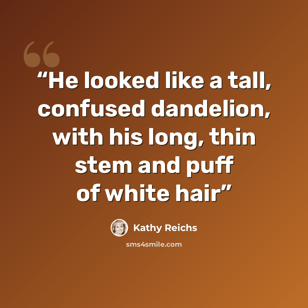 “He looked like a tall, confused dandelion, with his long, thin stem and puff of white hair” quote by Kathy Reichs