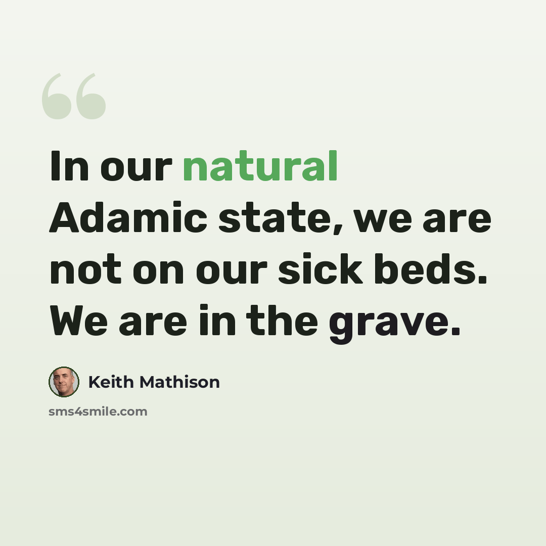 “In our natural Adamic state, we are not on our sick beds. We are in the grave.” quote by Keith Mathison