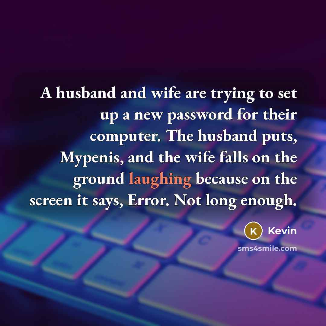 “A husband and wife are trying to set up a new password for their computer. The husband puts, Mypenis, and the wife falls on the ground laughing because on the screen it says, Error. Not long enough.” quote by Kevin