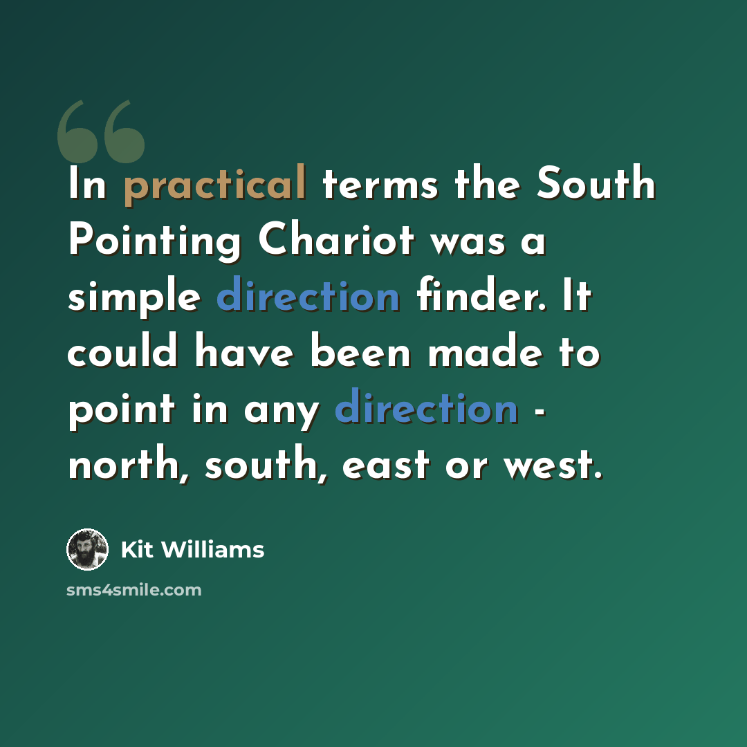 “In practical terms the South Pointing Chariot was a simple direction finder. It could have been made to point in any direction - north, south, east or west.” quote by Kit Williams
