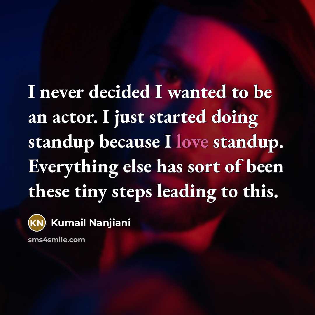 “I never decided I wanted to be an actor. I just started doing standup because I love standup. Everything else has sort of been these tiny steps leading to this.” quote by Kumail Nanjiani