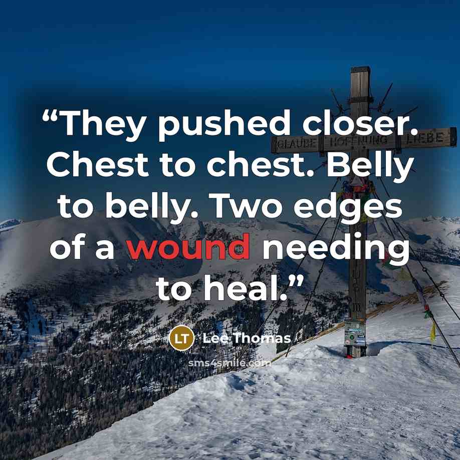 “They pushed closer. Chest to chest. Belly to belly. Two edges of a wound needing to heal.” quote by Lee Thomas