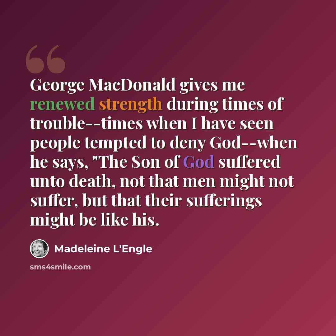 “George MacDonald gives me renewed strength during times of trouble--times when I have seen people tempted to deny God--when he says, "The Son of God suffered unto death, not that men might not suffer, but that their sufferings might be like his.” quote by Madeleine L'Engle