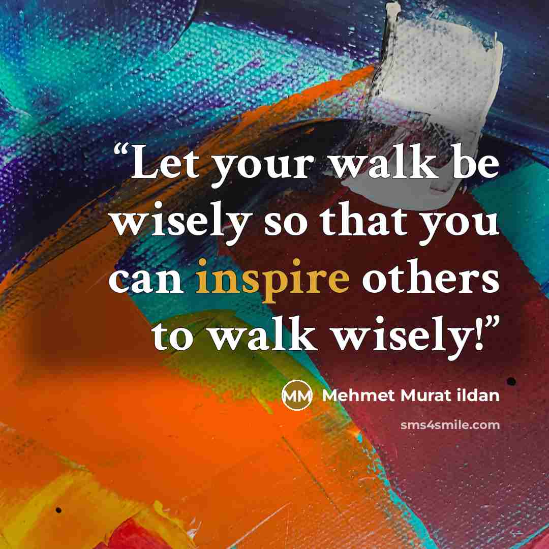“Let your walk be wisely so that you can inspire others to walk wisely!” quote by Mehmet Murat ildan