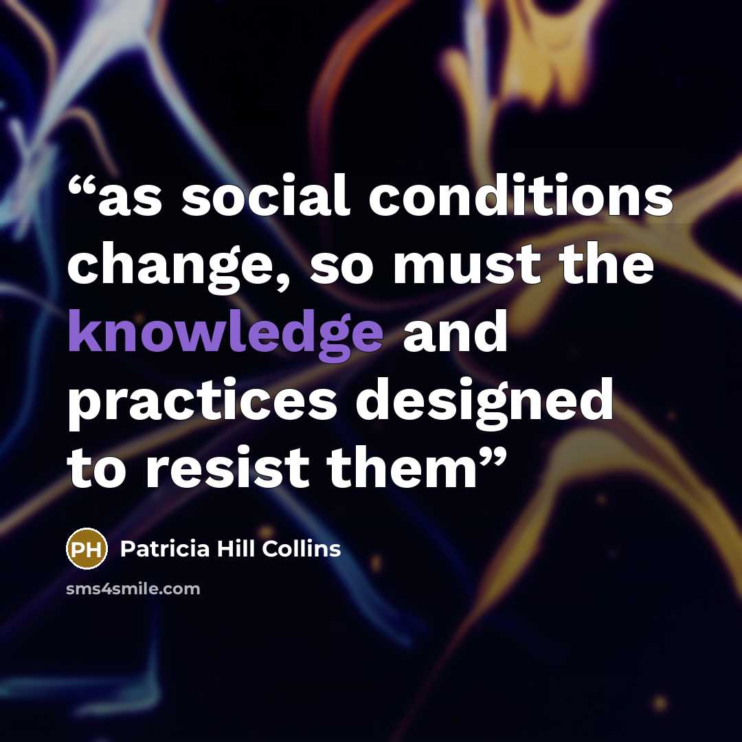 “as social conditions change, so must the knowledge and practices designed to resist them” quote by Patricia Hill Collins
