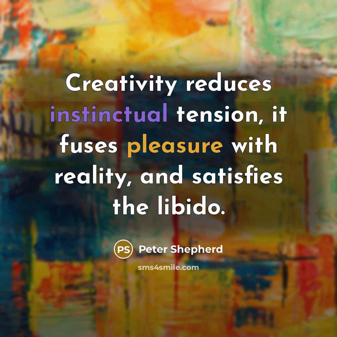 “Creativity reduces instinctual tension, it fuses pleasure with reality, and satisfies the libido.” quote by Peter Shepherd