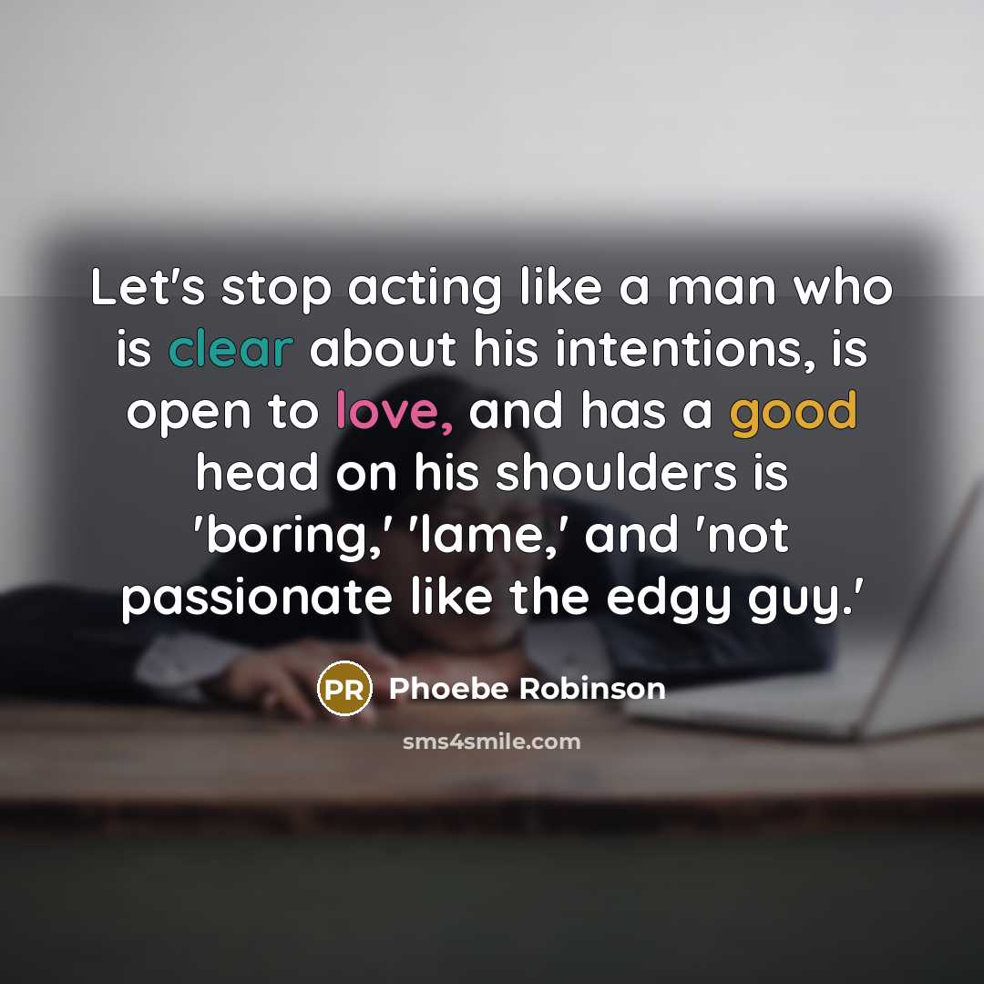 “Let's stop acting like a man who is clear about his intentions, is open to love, and has a good head on his shoulders is 'boring,' 'lame,' and 'not passionate like the edgy guy.'” quote by Phoebe Robinson