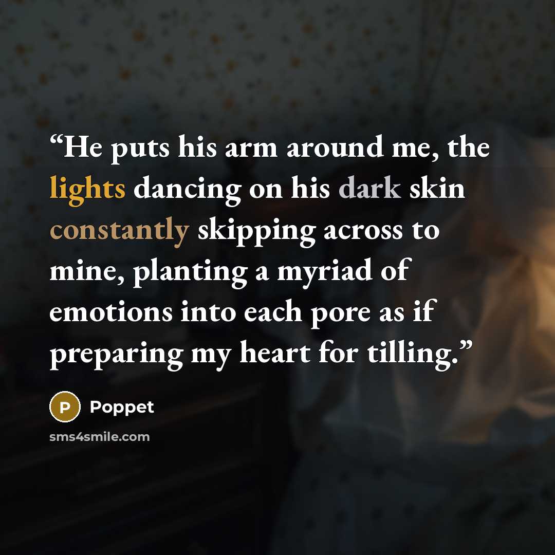 “He puts his arm around me, the lights dancing on his dark skin constantly skipping across to mine, planting a myriad of emotions into each pore as if preparing my heart for tilling.” quote by Poppet