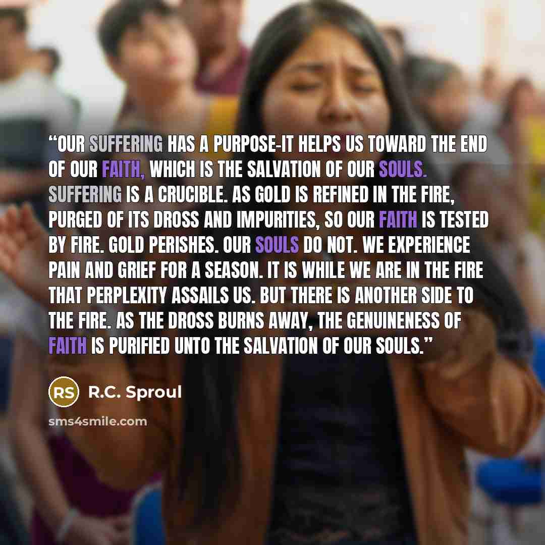 “Our suffering has a purpose-it helps us toward the end of our faith, which is the salvation of our souls. Suffering is a crucible. As gold is refined in the fire, purged of its dross and impurities, so our faith is tested by fire. Gold perishes. Our souls do not. We experience pain and grief for a…” quote by R.C. Sproul