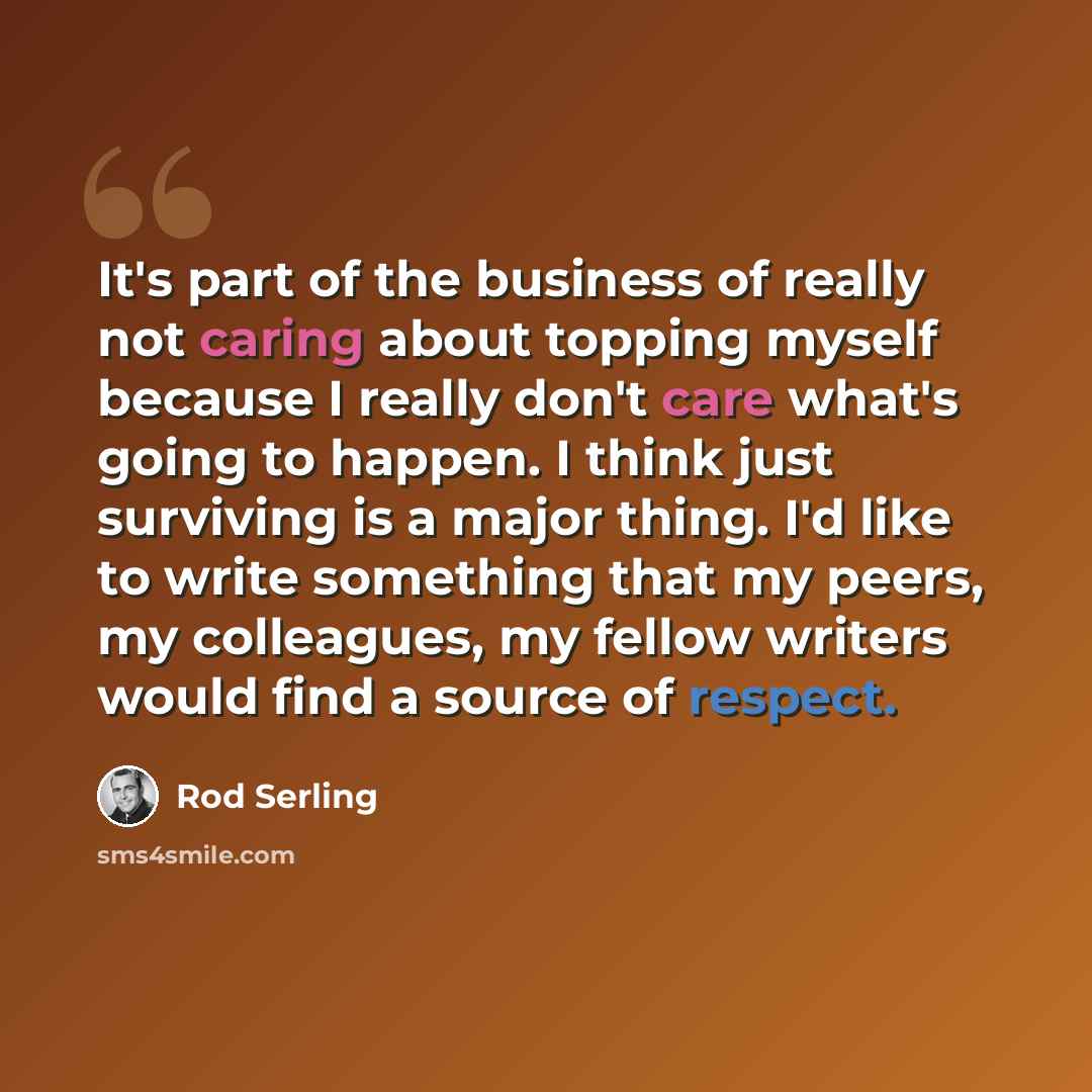 “It's part of the business of really not caring about topping myself because I really don't care what's going to happen. I think just surviving is a major thing. I'd like to write something that my peers, my colleagues, my fellow writers would find a source of respect.” quote by Rod Serling