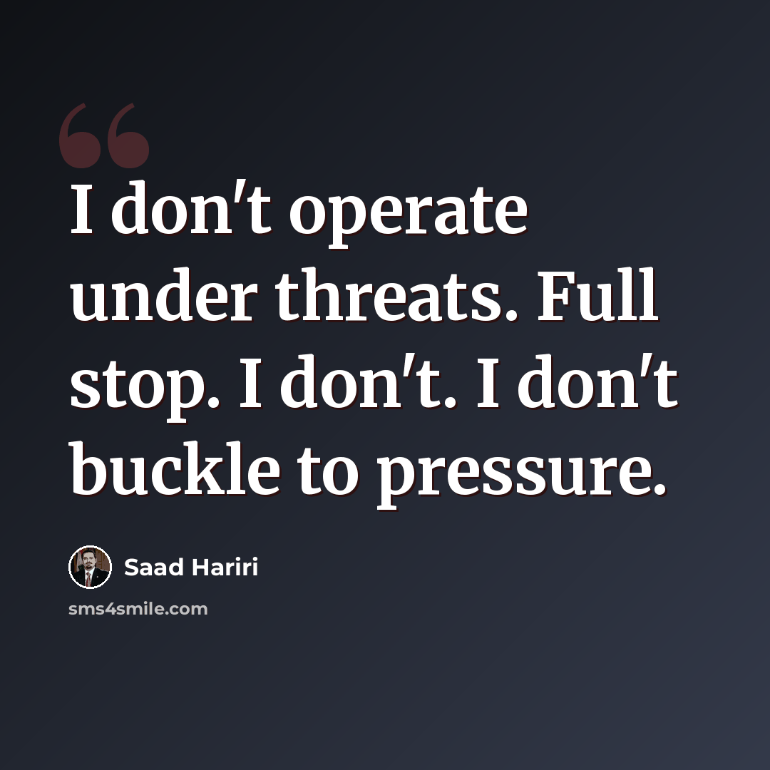 “I don't operate under threats. Full stop. I don't. I don't buckle to pressure.” quote by Saad Hariri