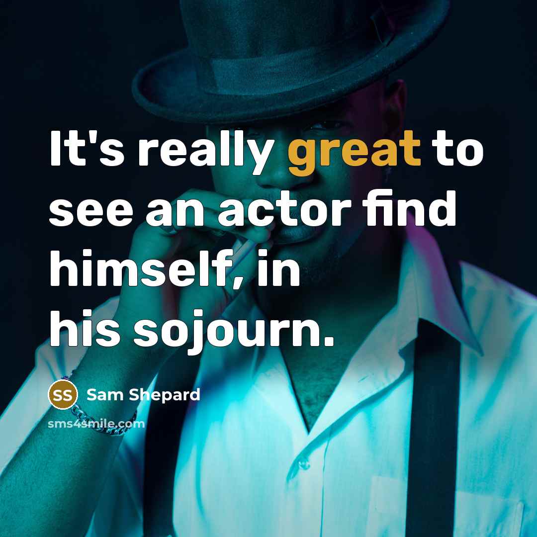 “It's really great to see an actor find himself, in his sojourn.” quote by Sam Shepard