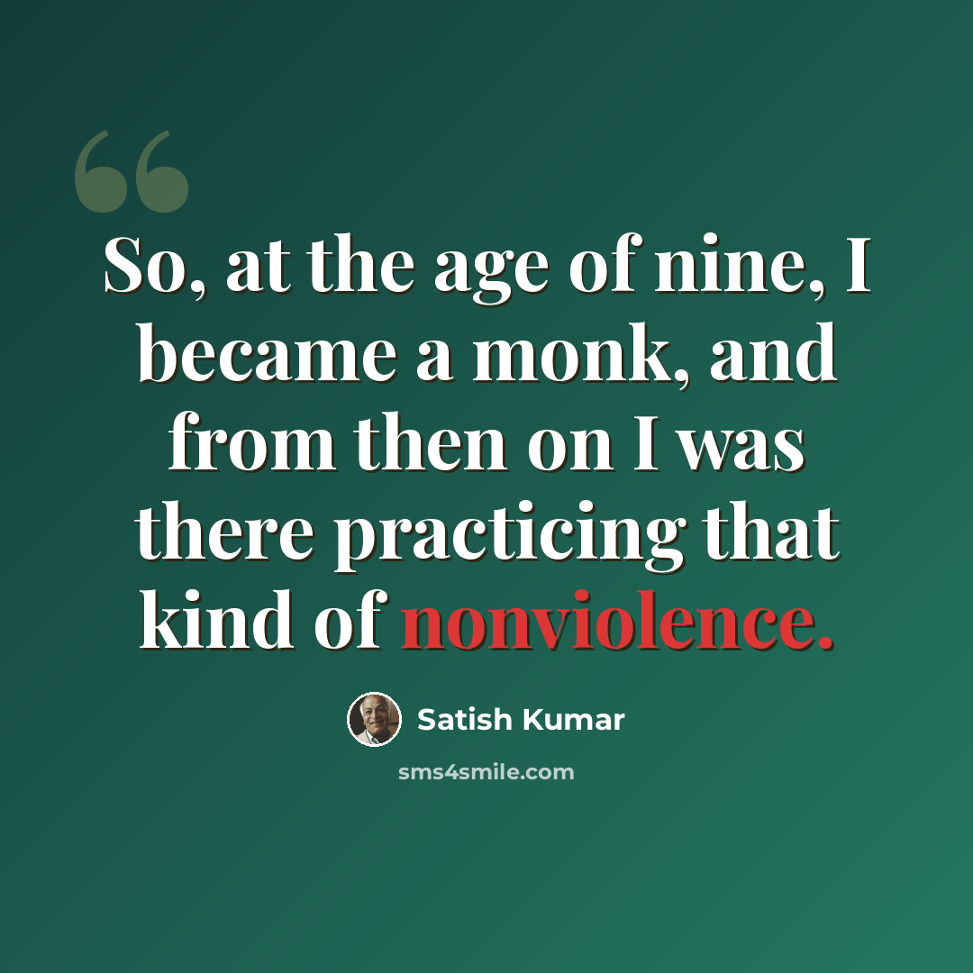 “So, at the age of nine, I became a monk, and from then on I was there practicing that kind of nonviolence.” quote by Satish Kumar