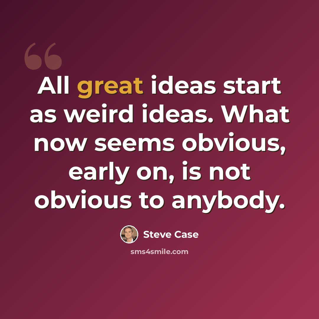 “All great ideas start as weird ideas. What now seems obvious, early on, is not obvious to anybody.” quote by Steve Case