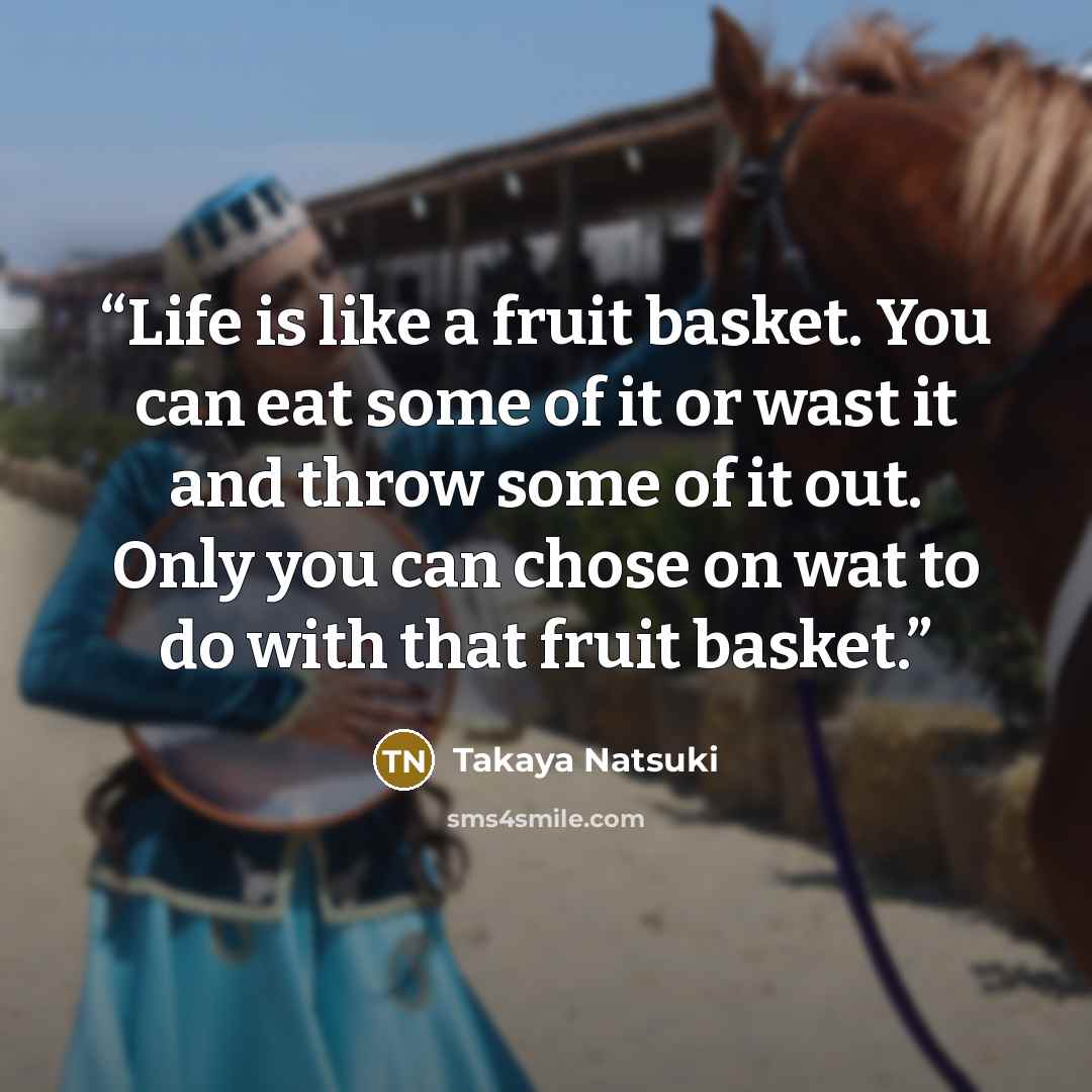 “Life is like a fruit basket. You can eat some of it or wast it and throw some of it out. Only you can chose on wat to do with that fruit basket.” quote by Takaya Natsuki