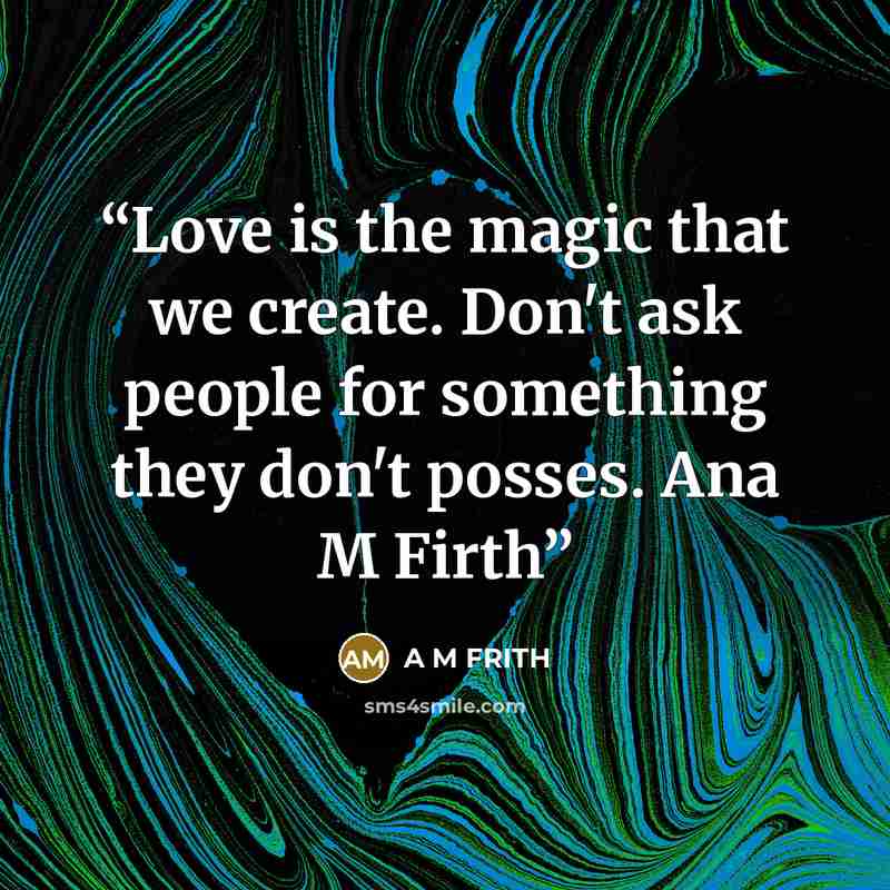 “Love is the magic that we create. Don't ask people for something they don't posses. Ana M Firth” quote by A M FRITH