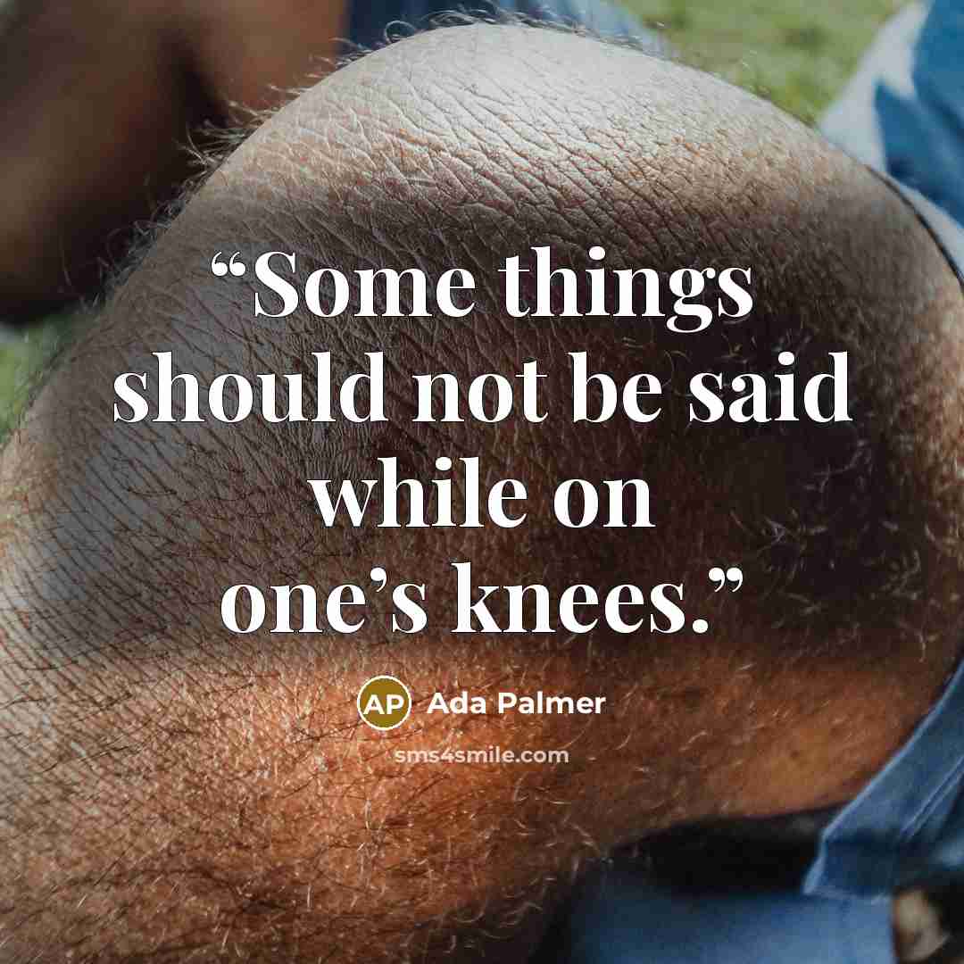 “Some things should not be said while on one’s knees.” quote by Ada Palmer