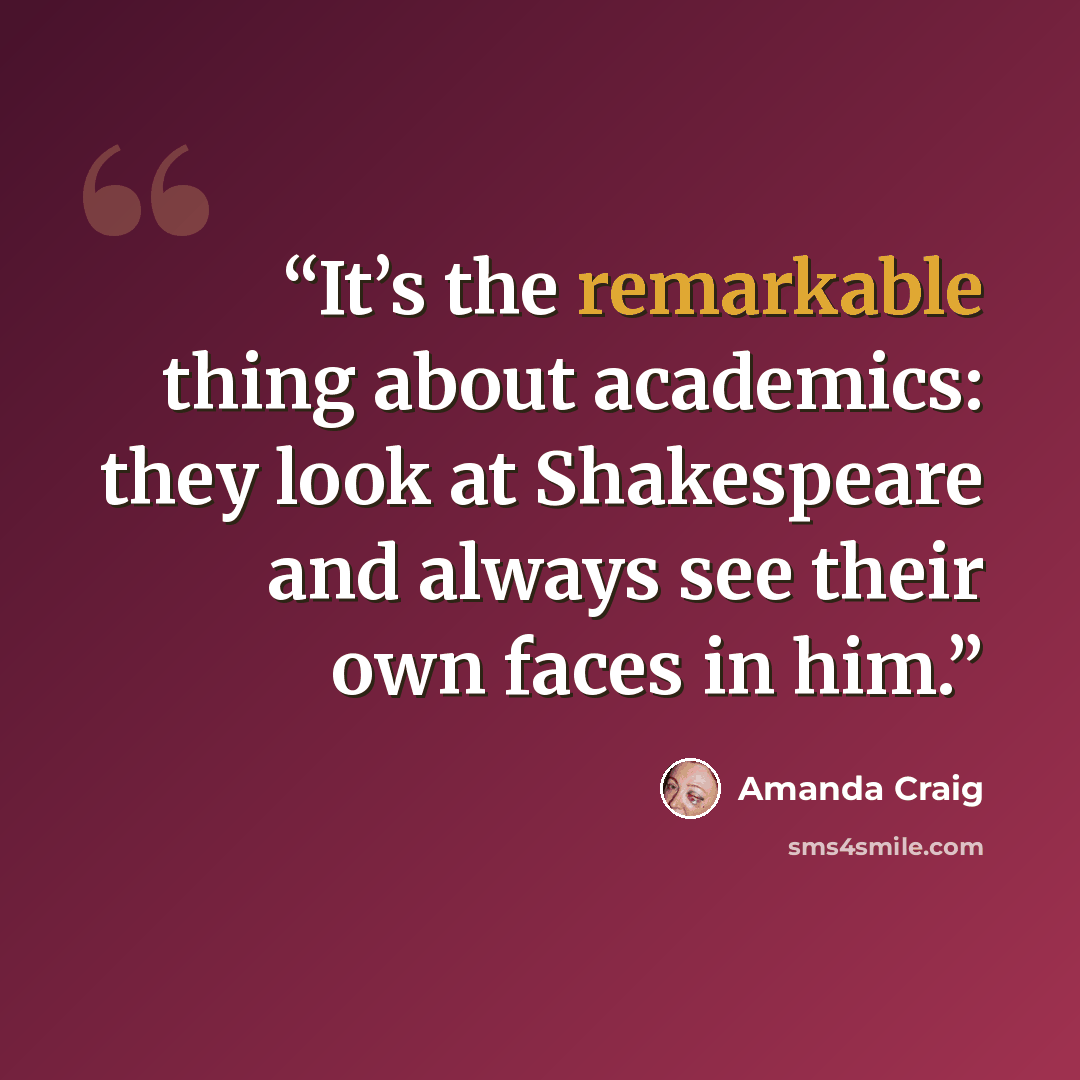 “It’s the remarkable thing about academics: they look at Shakespeare and always see their own faces in him.” quote by Amanda Craig