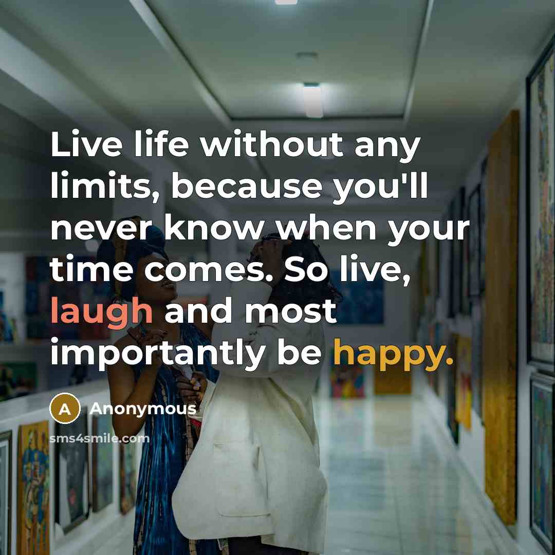 “Live life without any limits, because you'll never know when your time comes. So live, laugh and most importantly be happy.” quote by Anonymous