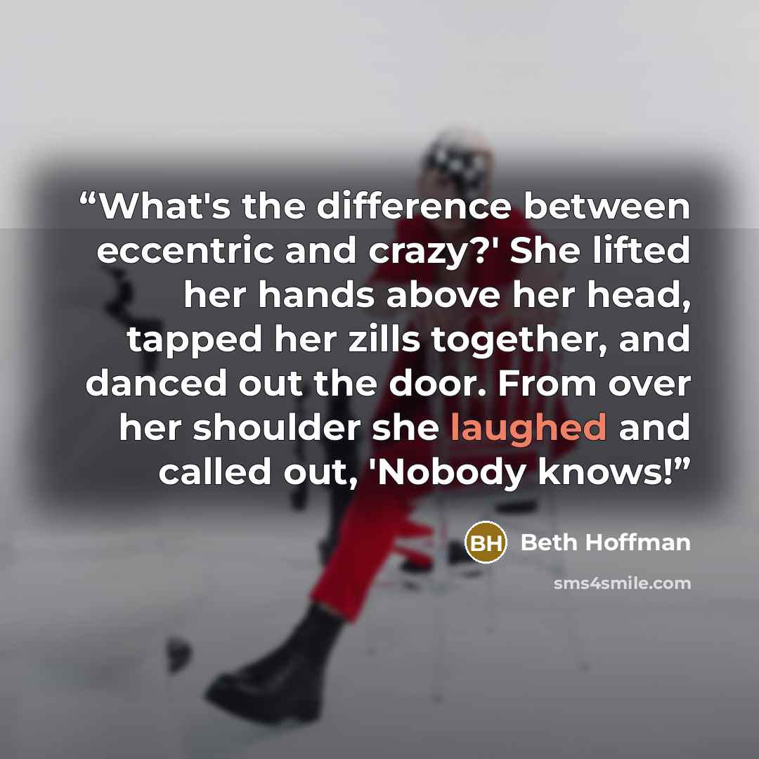 “What's the difference between eccentric and crazy?' She lifted her hands above her head, tapped her zills together, and danced out the door. From over her shoulder she laughed and called out, 'Nobody knows!” quote by Beth Hoffman