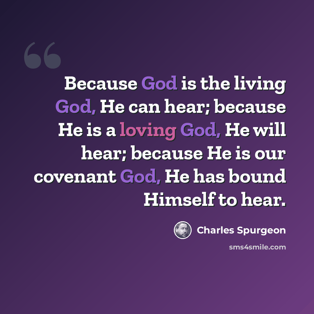 “Because God is the living God, He can hear; because He is a loving God, He will hear; because He is our covenant God, He has bound Himself to hear.” quote by Charles Spurgeon