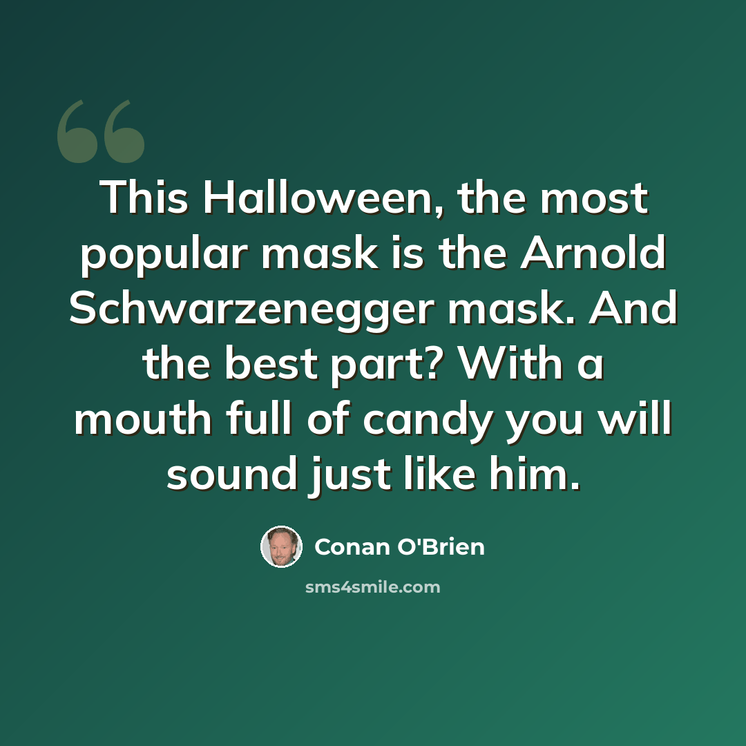 “This Halloween, the most popular mask is the Arnold Schwarzenegger mask. And the best part? With a mouth full of candy you will sound just like him.” quote by Conan O'Brien