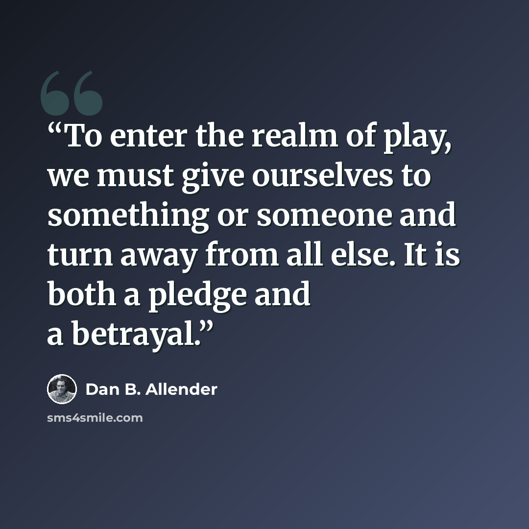 “To enter the realm of play, we must give ourselves to something or someone and turn away from all else. It is both a pledge and a betrayal.” quote by Dan B. Allender