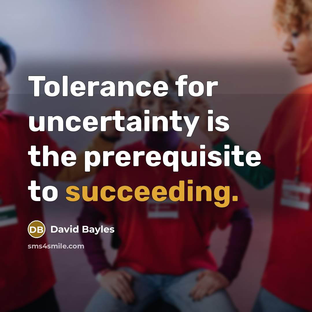 “Tolerance for uncertainty is the prerequisite to succeeding.” quote by David Bayles