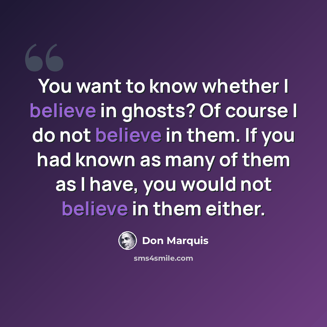 “You want to know whether I believe in ghosts? Of course I do not believe in them. If you had known as many of them as I have, you would not believe in them either.” quote by Don Marquis