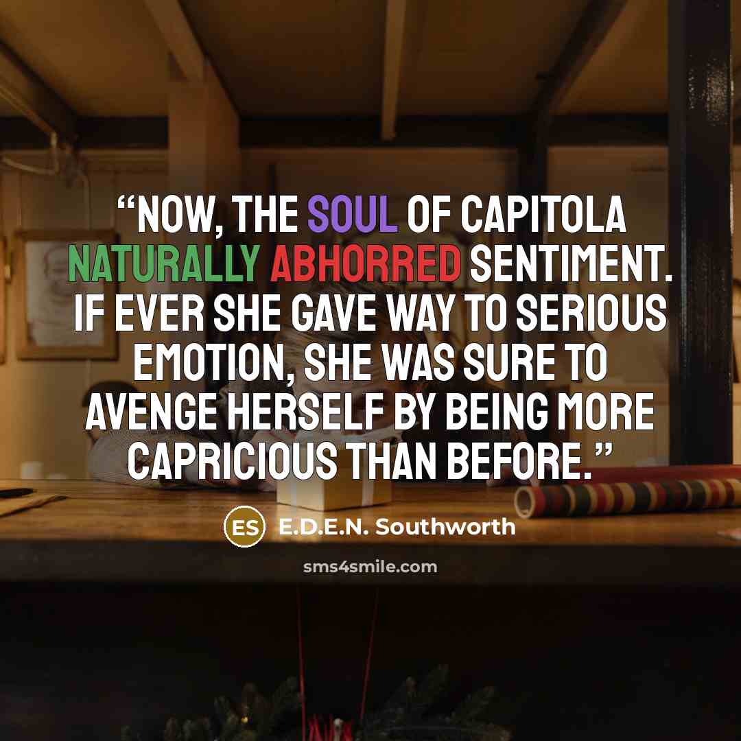 “Now, the soul of Capitola naturally abhorred sentiment. If ever she gave way to serious emotion, she was sure to avenge herself by being more capricious than before.” quote by E.D.E.N. Southworth