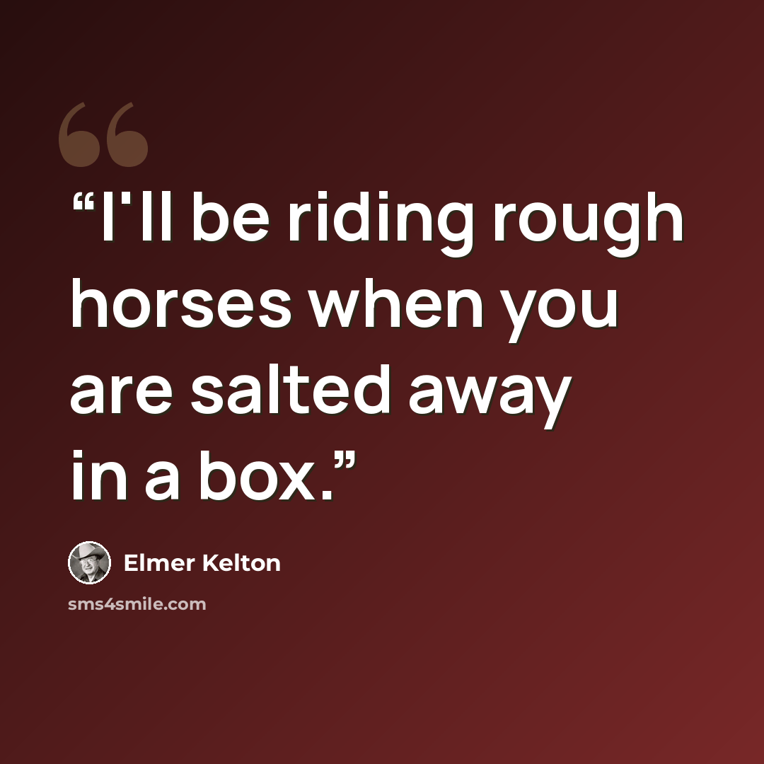 “I'll be riding rough horses when you are salted away in a box.” quote by Elmer Kelton