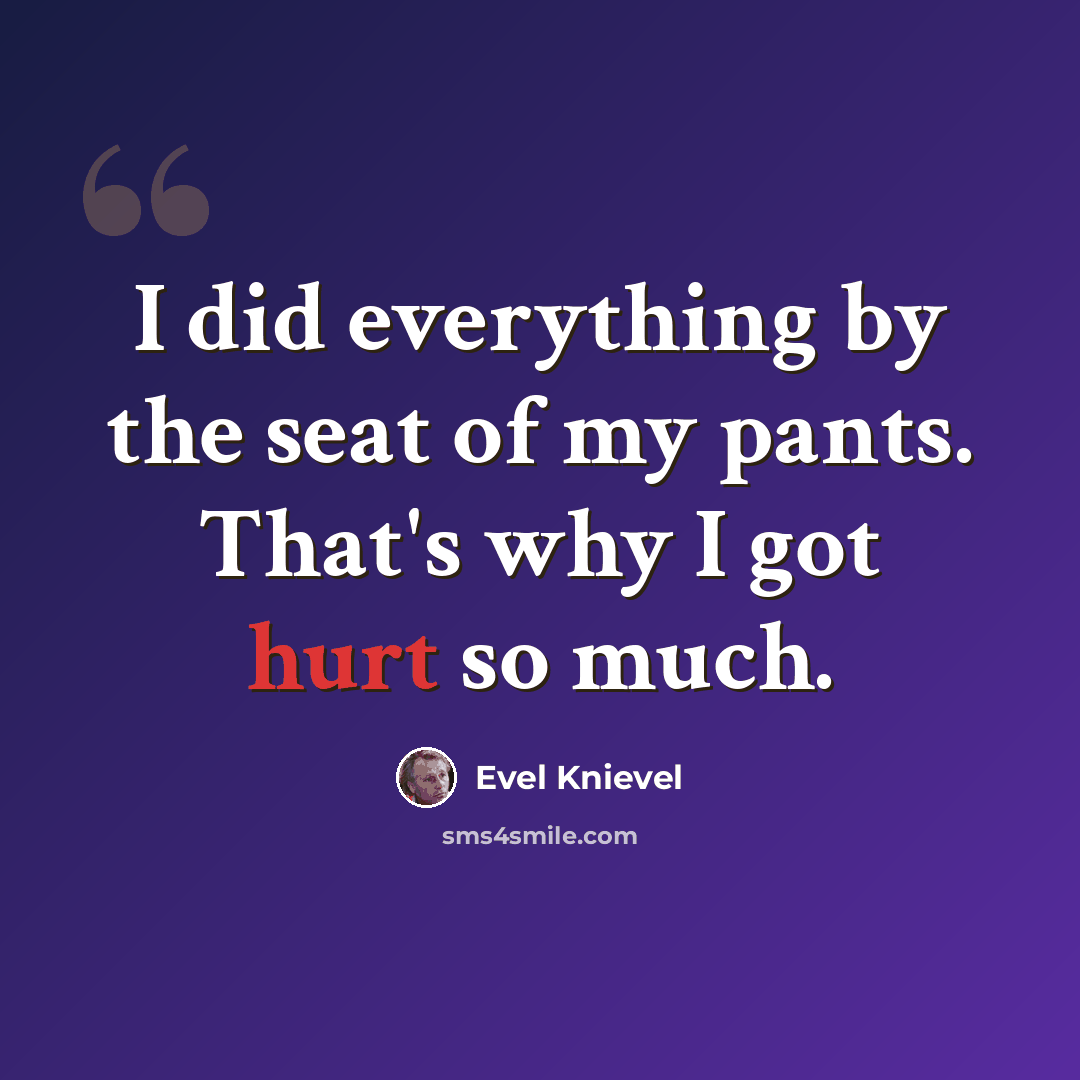 “I did everything by the seat of my pants. That's why I got hurt so much.” quote by Evel Knievel