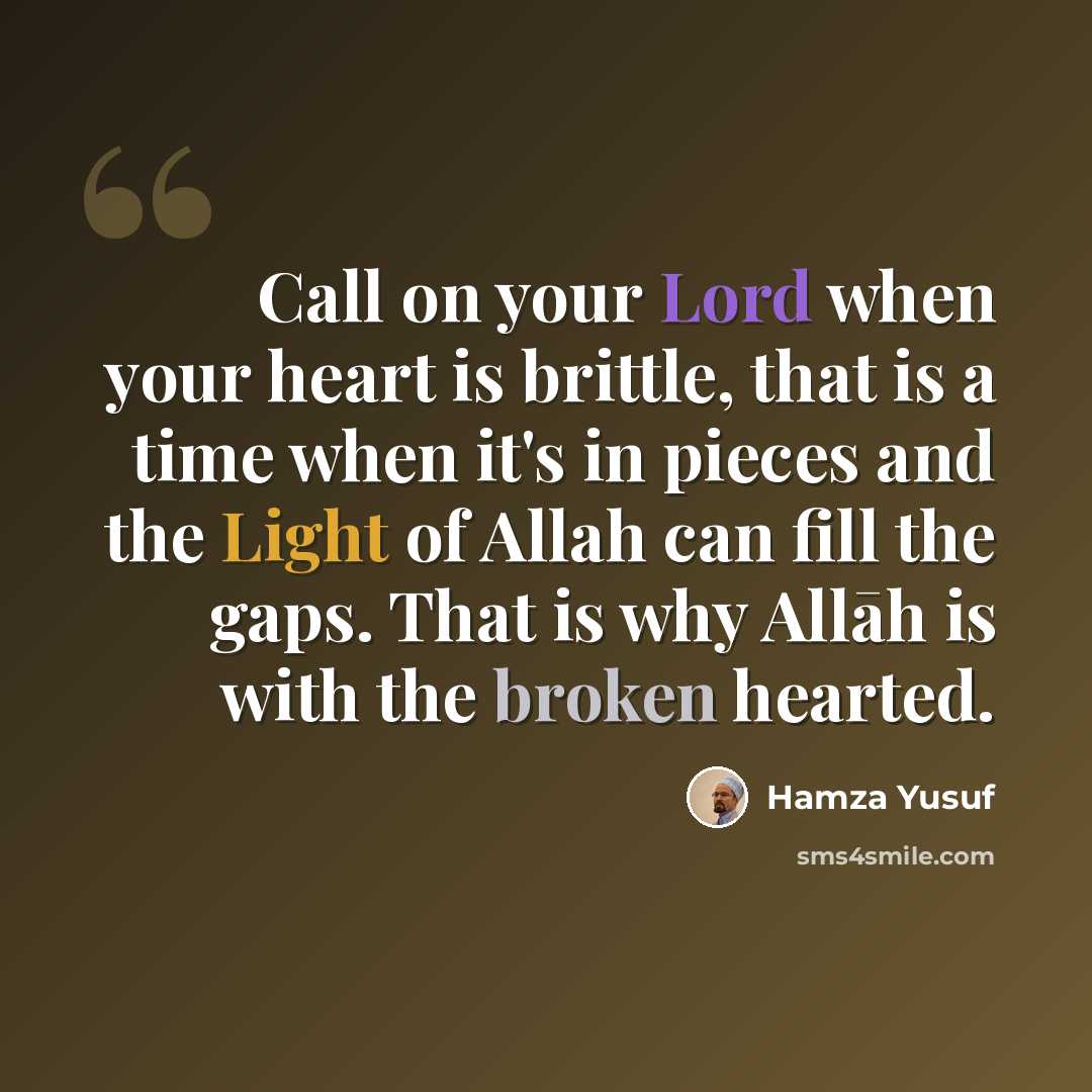 “Call on your Lord when your heart is brittle, that is a time when it's in pieces and the Light of Allah can fill the gaps. That is why Allāh is with the broken hearted.” quote by Hamza Yusuf