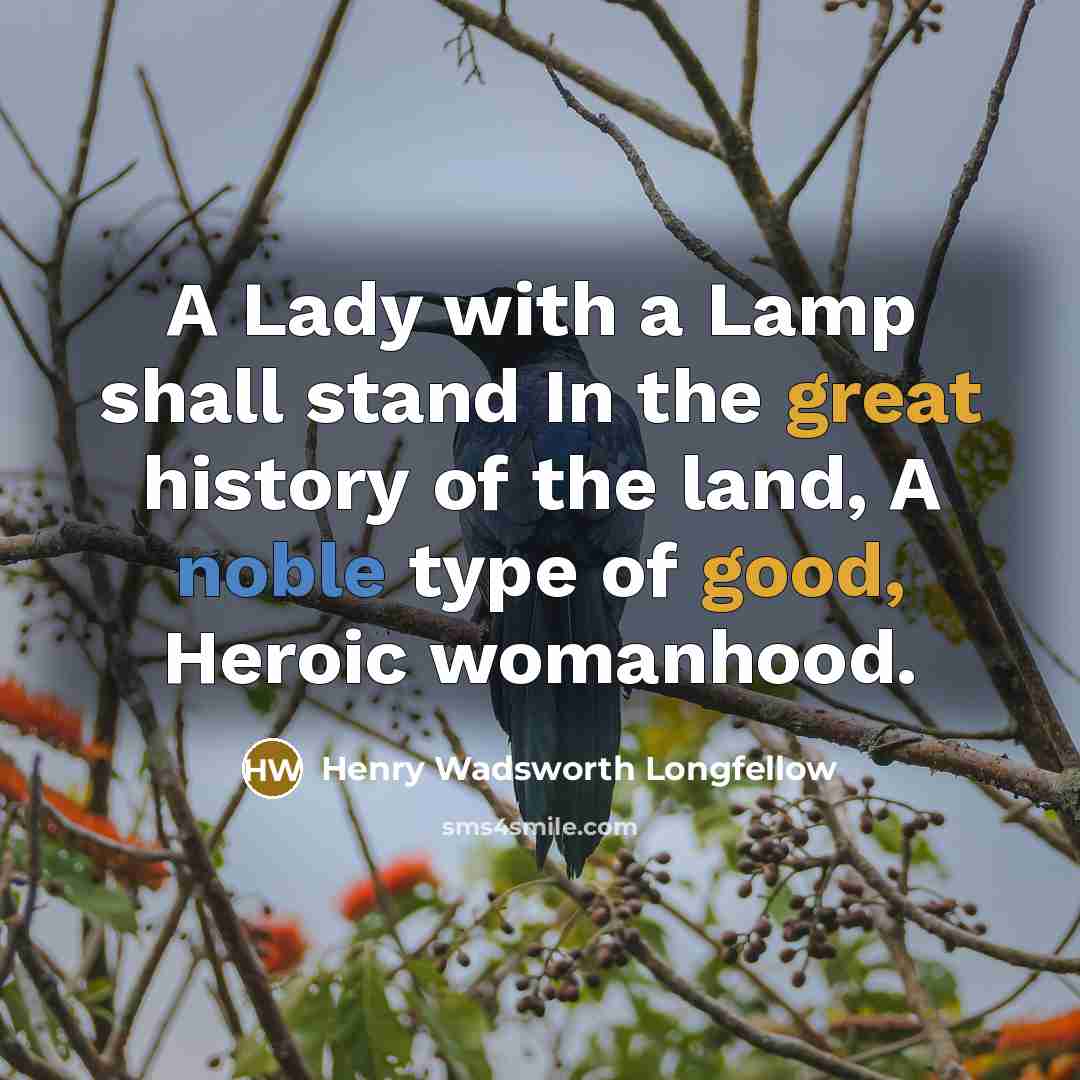“A Lady with a Lamp shall stand In the great history of the land, A noble type of good, Heroic womanhood.” quote by Henry Wadsworth Longfellow