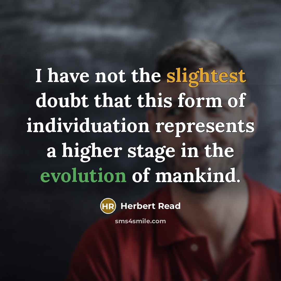 “I have not the slightest doubt that this form of individuation represents a higher stage in the evolution of mankind.” quote by Herbert Read