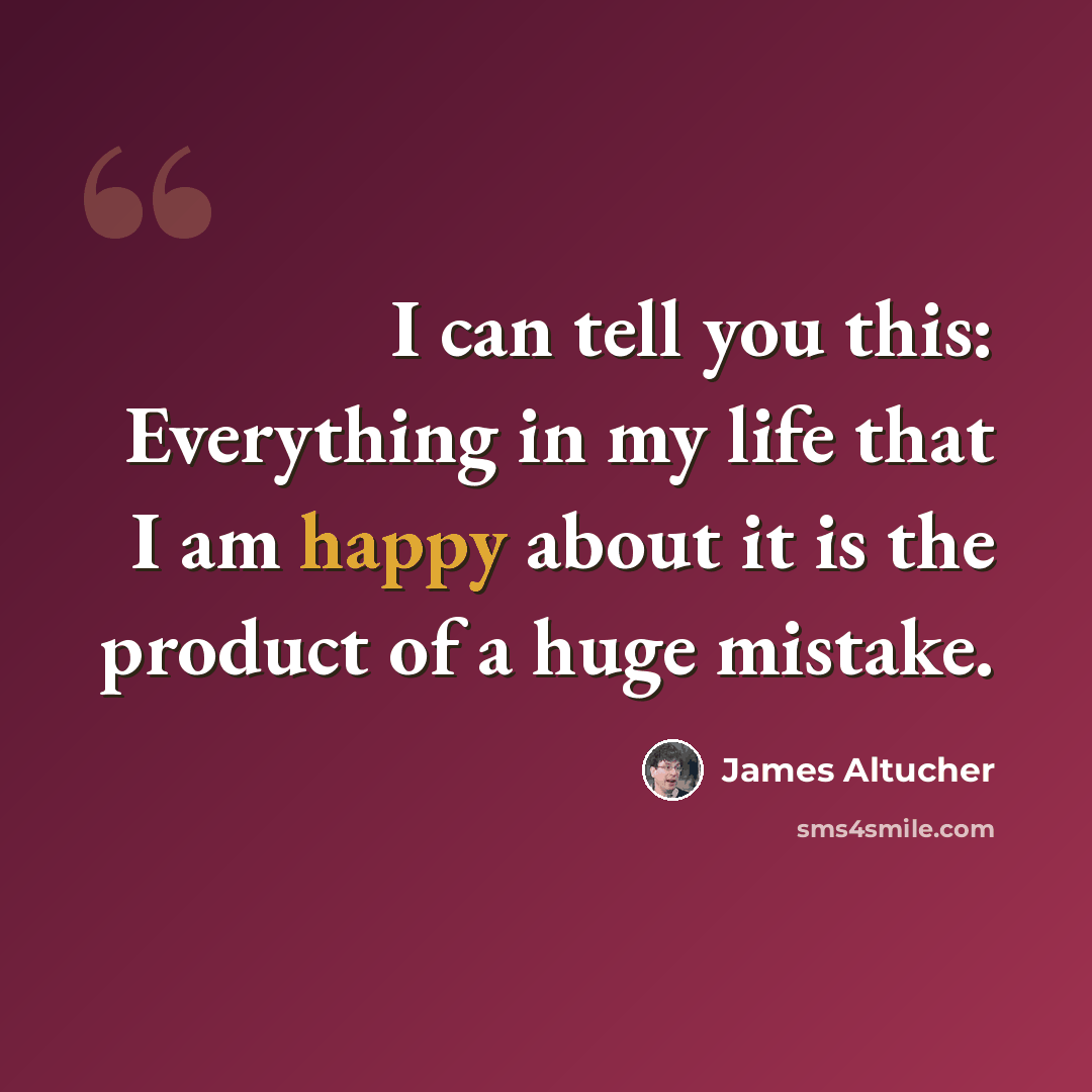 “I can tell you this: Everything in my life that I am happy about it is the product of a huge mistake.” quote by James Altucher