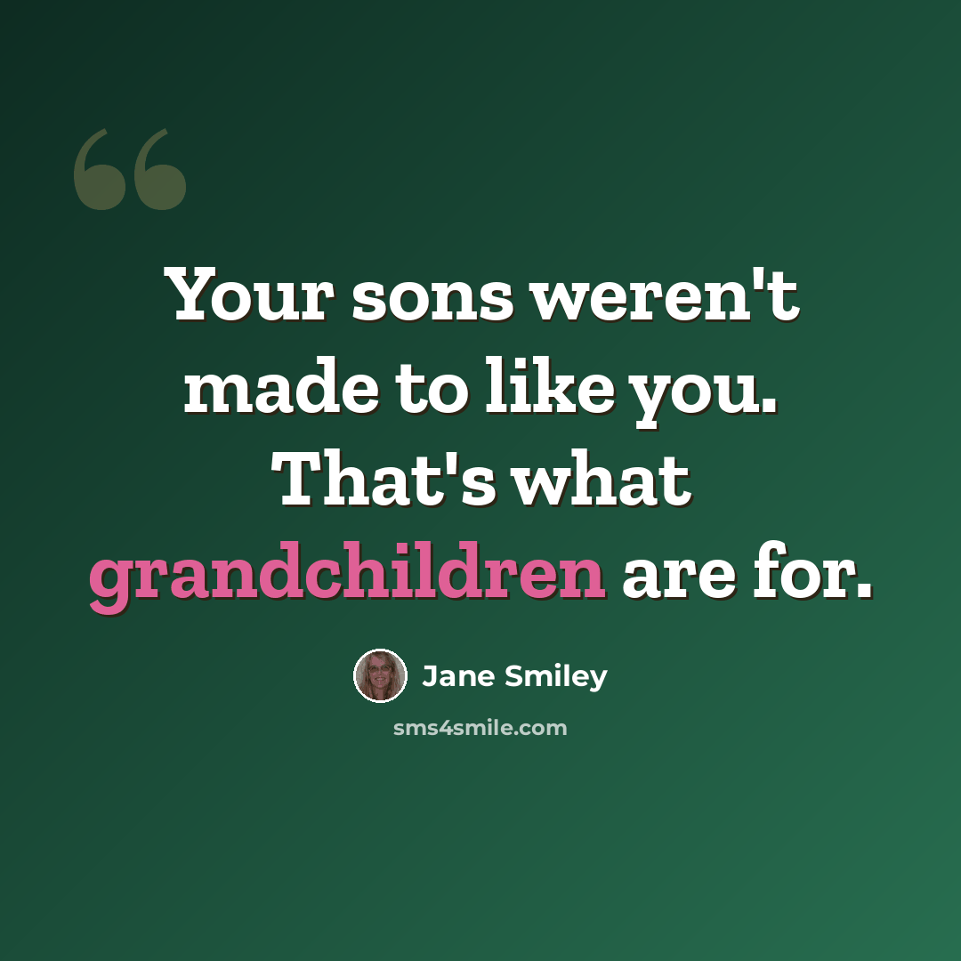 “Your sons weren't made to like you. That's what grandchildren are for.” quote by Jane Smiley